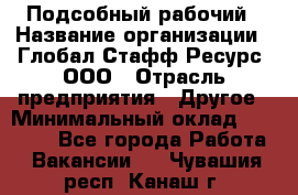 Подсобный рабочий › Название организации ­ Глобал Стафф Ресурс, ООО › Отрасль предприятия ­ Другое › Минимальный оклад ­ 40 000 - Все города Работа » Вакансии   . Чувашия респ.,Канаш г.